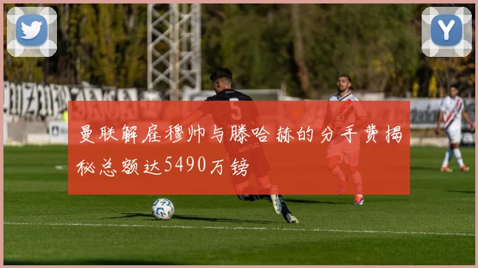 曼联解雇穆帅与滕哈赫的分手费揭秘总额达5490万镑