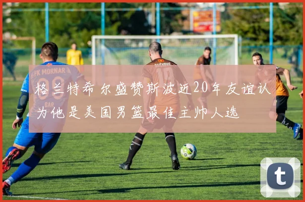 格兰特希尔盛赞斯波近20年友谊认为他是美国男篮最佳主帅人选