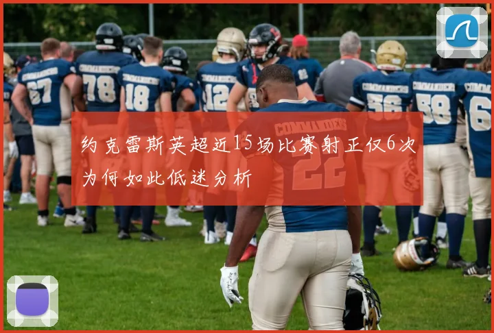 约克雷斯英超近15场比赛射正仅6次为何如此低迷分析