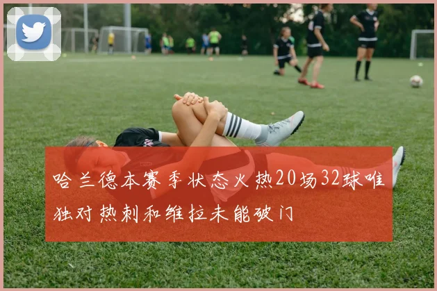 哈兰德本赛季状态火热20场32球唯独对热刺和维拉未能破门