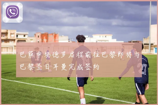 巴萨中场德罗启程前往巴黎即将与巴黎圣日耳曼完成签约