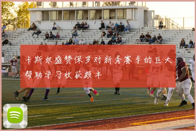 卡斯尔盛赞保罗对新秀赛季的巨大帮助学习收获颇丰