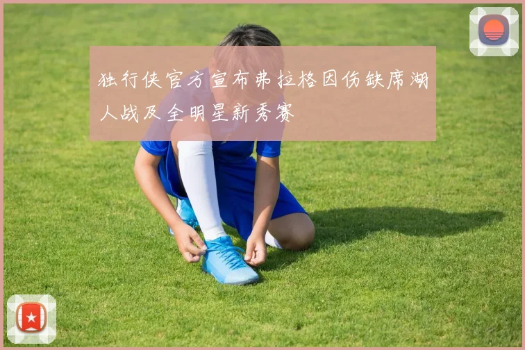 独行侠官方宣布弗拉格因伤缺席湖人战及全明星新秀赛