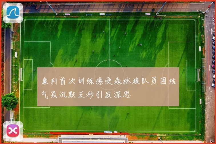 康利首次训练感受森林狼队员团结气氛沉默五秒引发深思