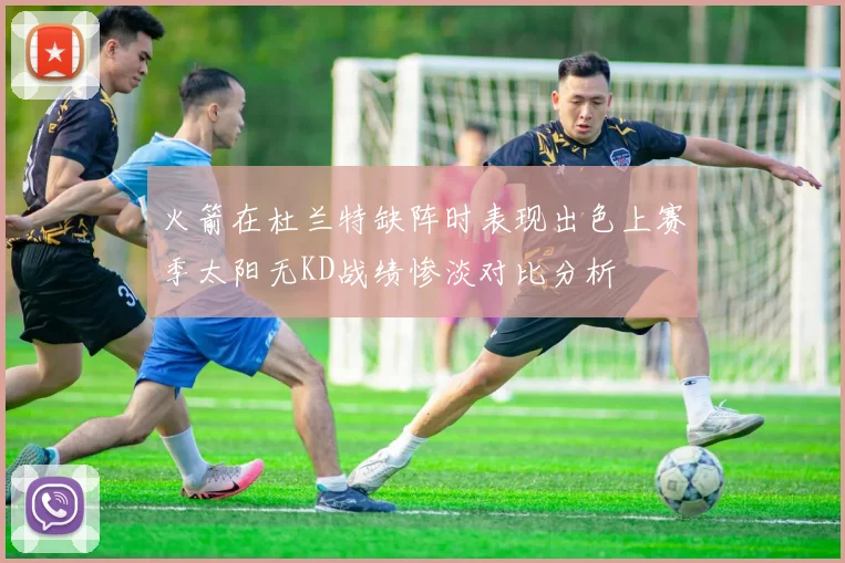 火箭在杜兰特缺阵时表现出色上赛季太阳无KD战绩惨淡对比分析