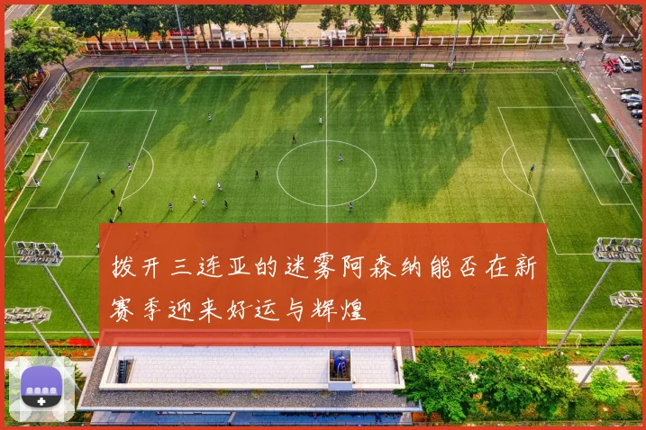 拨开三连亚的迷雾阿森纳能否在新赛季迎来好运与辉煌
