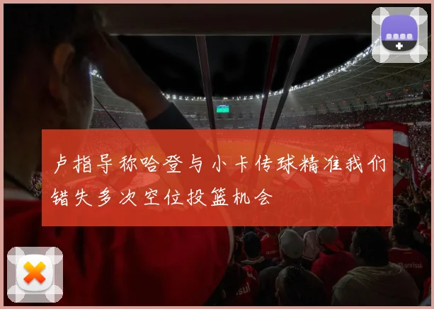 卢指导称哈登与小卡传球精准我们错失多次空位投篮机会
