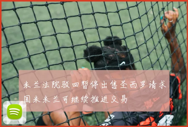 米兰法院驳回暂停出售圣西罗请求国米米兰可继续推进交易
