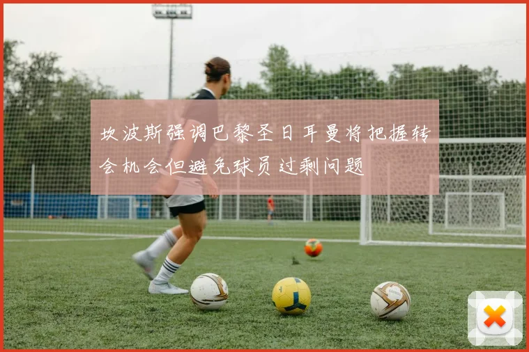 坎波斯强调巴黎圣日耳曼将把握转会机会但避免球员过剩问题