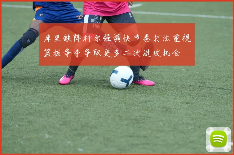 库里缺阵科尔强调快节奏打法重视篮板争夺争取更多二次进攻机会