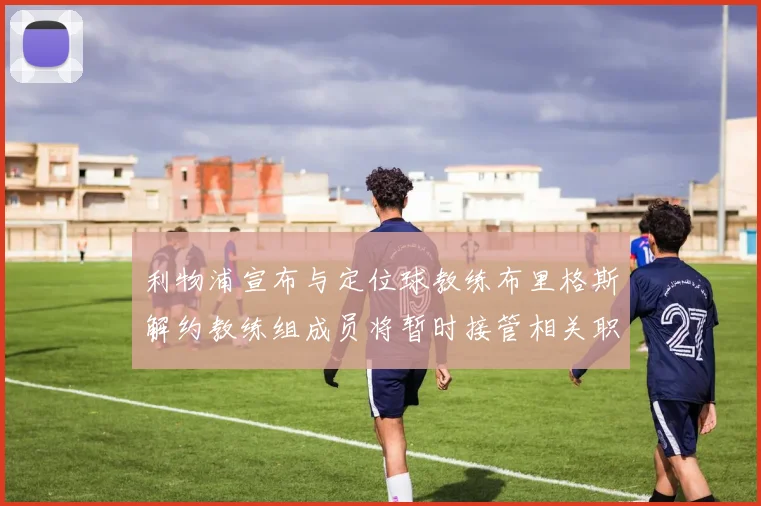 利物浦宣布与定位球教练布里格斯解约教练组成员将暂时接管相关职责