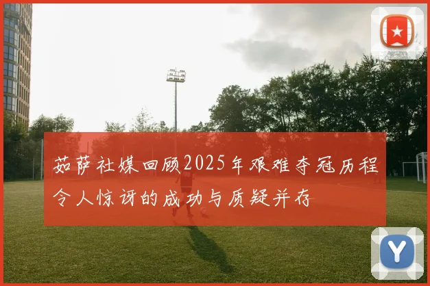 茹萨社媒回顾2025年艰难夺冠历程令人惊讶的成功与质疑并存