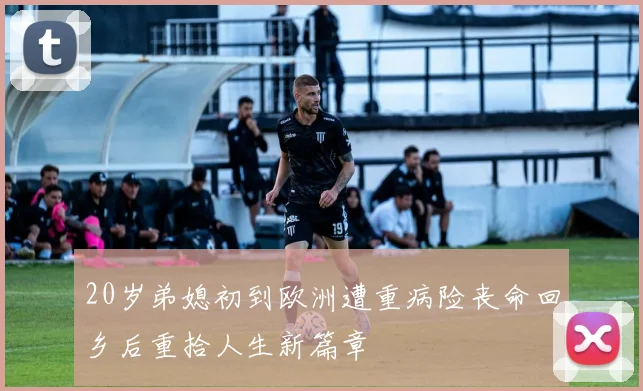 20岁弟媳初到欧洲遭重病险丧命回乡后重拾人生新篇章