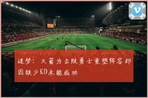 追梦：火箭为击败勇士重塑阵容却因缺少KD未能成功