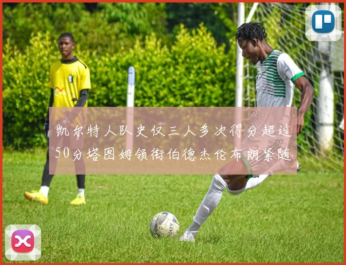 凯尔特人队史仅三人多次得分超过50分塔图姆领衔伯德杰伦布朗紧随其后