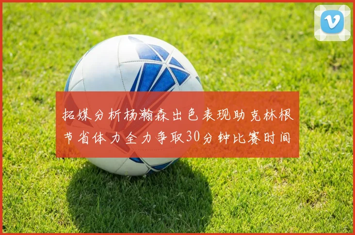 拓媒分析杨瀚森出色表现助克林根节省体力全力争取30分钟比赛时间