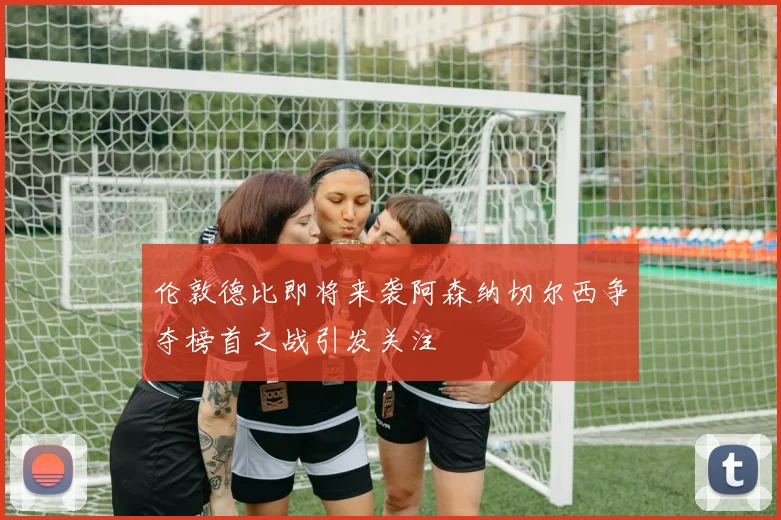 伦敦德比即将来袭阿森纳切尔西争夺榜首之战引发关注