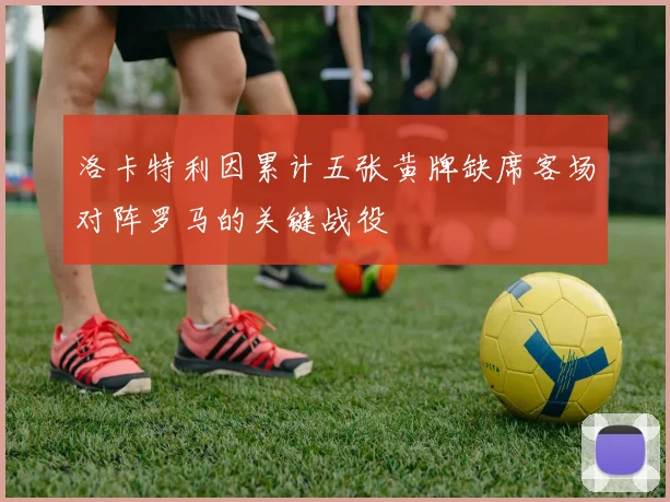 洛卡特利因累计五张黄牌缺席客场对阵罗马的关键战役